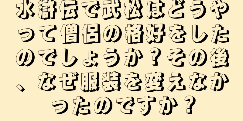 水滸伝で武松はどうやって僧侶の格好をしたのでしょうか？その後、なぜ服装を変えなかったのですか？