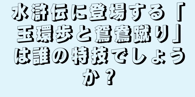 水滸伝に登場する「玉環歩と鴛鴦蹴り」は誰の特技でしょうか？