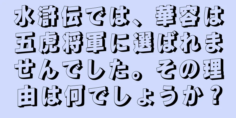 水滸伝では、華容は五虎将軍に選ばれませんでした。その理由は何でしょうか？