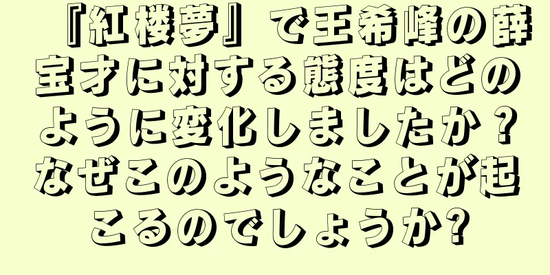 『紅楼夢』で王希峰の薛宝才に対する態度はどのように変化しましたか？なぜこのようなことが起こるのでしょうか?
