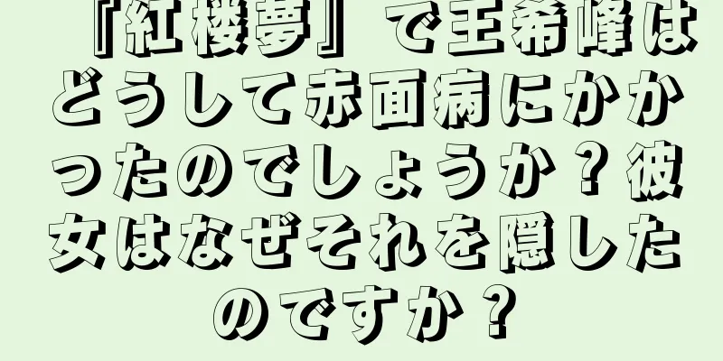 『紅楼夢』で王希峰はどうして赤面病にかかったのでしょうか？彼女はなぜそれを隠したのですか？