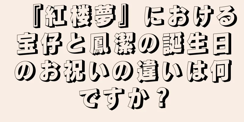 『紅楼夢』における宝仔と鳳潔の誕生日のお祝いの違いは何ですか？