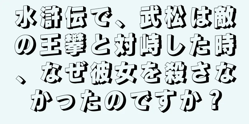 水滸伝で、武松は敵の王攀と対峙した時、なぜ彼女を殺さなかったのですか？