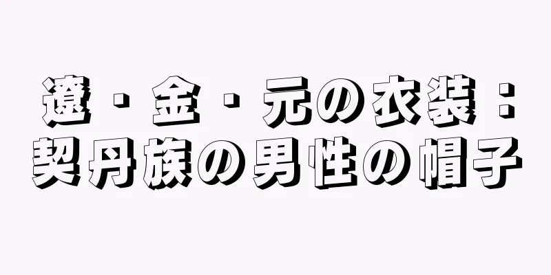 遼・金・元の衣装：契丹族の男性の帽子