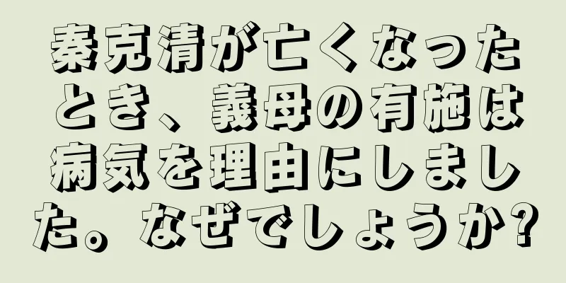 秦克清が亡くなったとき、義母の有施は病気を理由にしました。なぜでしょうか?