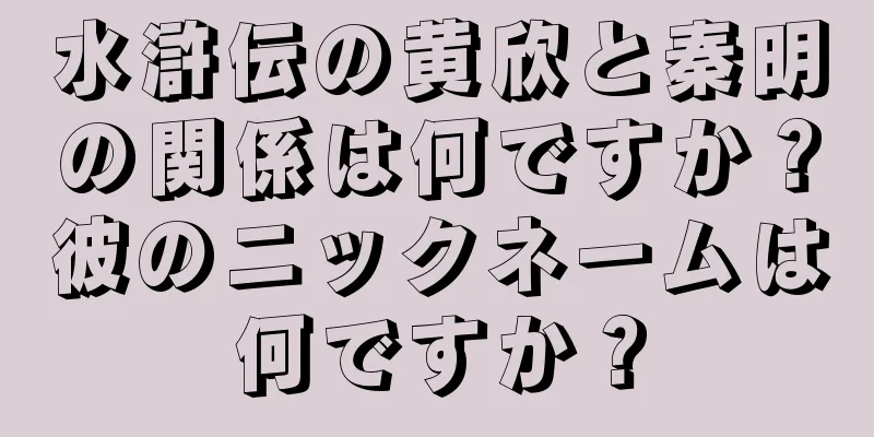水滸伝の黄欣と秦明の関係は何ですか？彼のニックネームは何ですか？