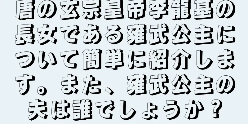 唐の玄宗皇帝李龍基の長女である雍武公主について簡単に紹介します。また、雍武公主の夫は誰でしょうか？