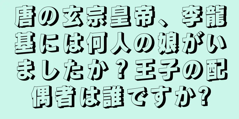 唐の玄宗皇帝、李龍基には何人の娘がいましたか？王子の配偶者は誰ですか?
