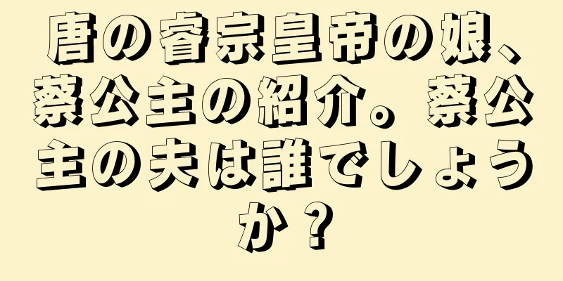 唐の睿宗皇帝の娘、蔡公主の紹介。蔡公主の夫は誰でしょうか？