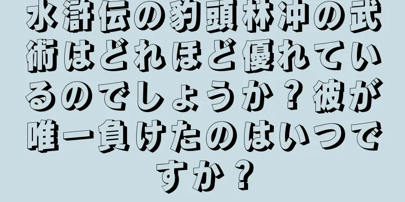 水滸伝の豹頭林冲の武術はどれほど優れているのでしょうか？彼が唯一負けたのはいつですか？