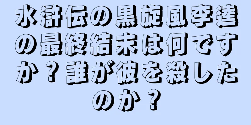 水滸伝の黒旋風李逵の最終結末は何ですか？誰が彼を殺したのか？