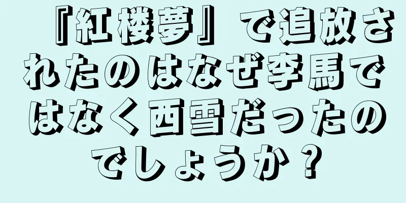 『紅楼夢』で追放されたのはなぜ李馬ではなく西雪だったのでしょうか？