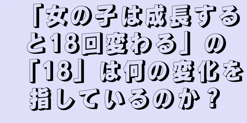 「女の子は成長すると18回変わる」の「18」は何の変化を指しているのか？