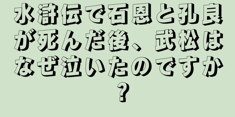 水滸伝で石恩と孔良が死んだ後、武松はなぜ泣いたのですか？