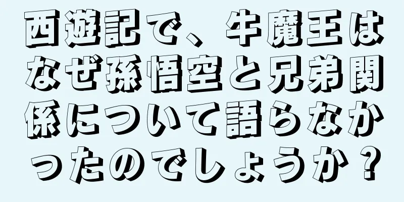 西遊記で、牛魔王はなぜ孫悟空と兄弟関係について語らなかったのでしょうか？