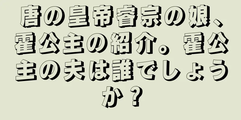 唐の皇帝睿宗の娘、霍公主の紹介。霍公主の夫は誰でしょうか？