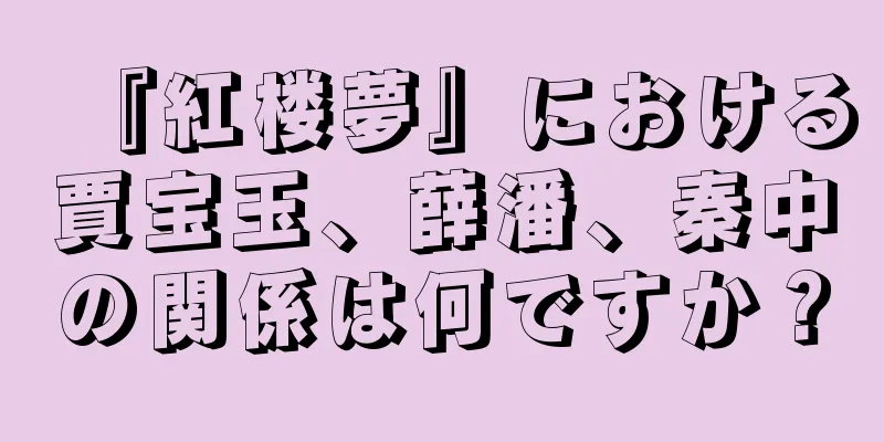 『紅楼夢』における賈宝玉、薛潘、秦中の関係は何ですか？