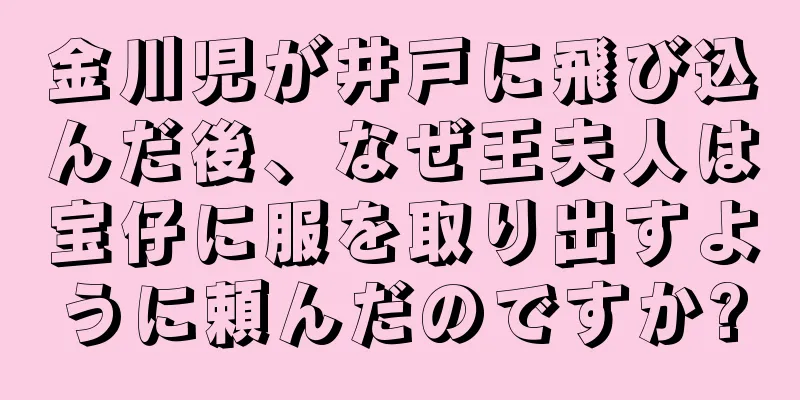 金川児が井戸に飛び込んだ後、なぜ王夫人は宝仔に服を取り出すように頼んだのですか?