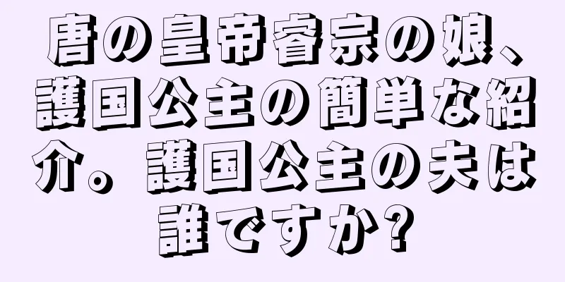 唐の皇帝睿宗の娘、護国公主の簡単な紹介。護国公主の夫は誰ですか?