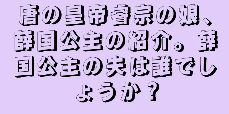唐の皇帝睿宗の娘、薛国公主の紹介。薛国公主の夫は誰でしょうか？