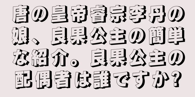 唐の皇帝睿宗李丹の娘、良果公主の簡単な紹介。良果公主の配偶者は誰ですか?