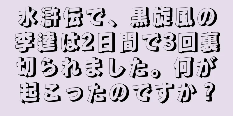 水滸伝で、黒旋風の李逵は2日間で3回裏切られました。何が起こったのですか？