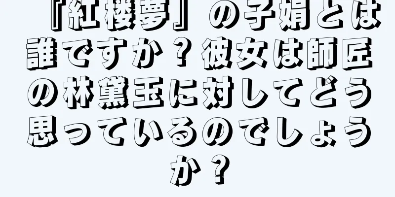 『紅楼夢』の子娟とは誰ですか？彼女は師匠の林黛玉に対してどう思っているのでしょうか？