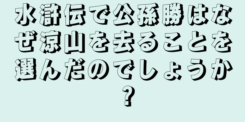 水滸伝で公孫勝はなぜ涼山を去ることを選んだのでしょうか？