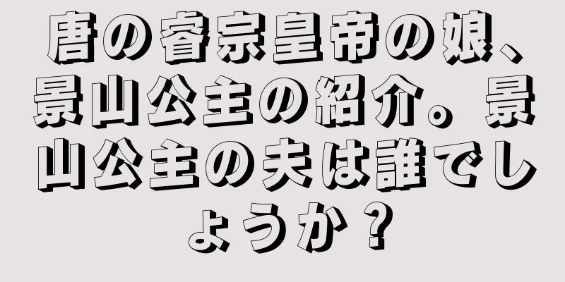 唐の睿宗皇帝の娘、景山公主の紹介。景山公主の夫は誰でしょうか？