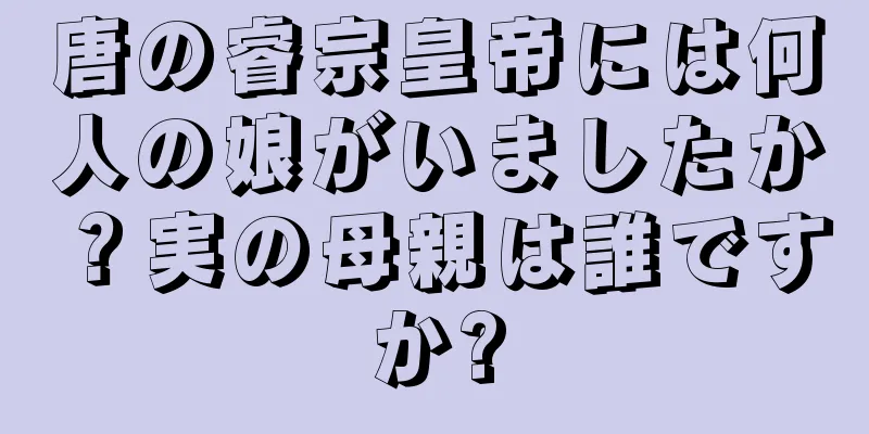唐の睿宗皇帝には何人の娘がいましたか？実の母親は誰ですか?