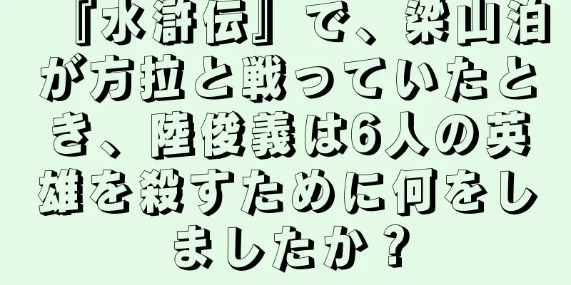 『水滸伝』で、梁山泊が方拉と戦っていたとき、陸俊義は6人の英雄を殺すために何をしましたか？