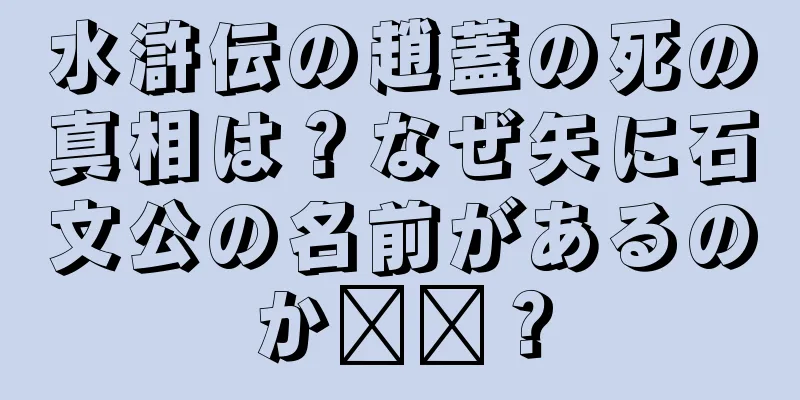 水滸伝の趙蓋の死の真相は？なぜ矢に石文公の名前があるのか​​？