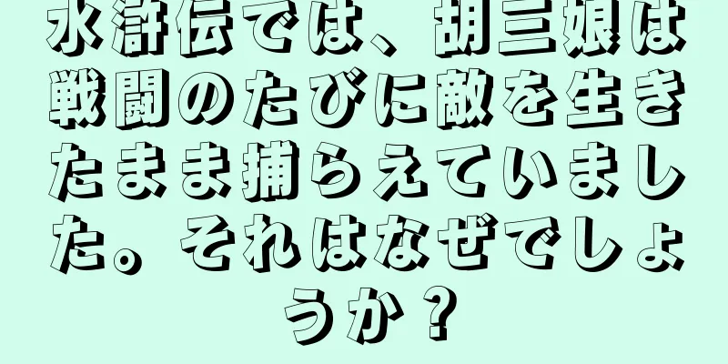 水滸伝では、胡三娘は戦闘のたびに敵を生きたまま捕らえていました。それはなぜでしょうか？
