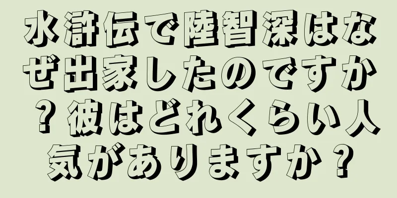 水滸伝で陸智深はなぜ出家したのですか？彼はどれくらい人気がありますか？