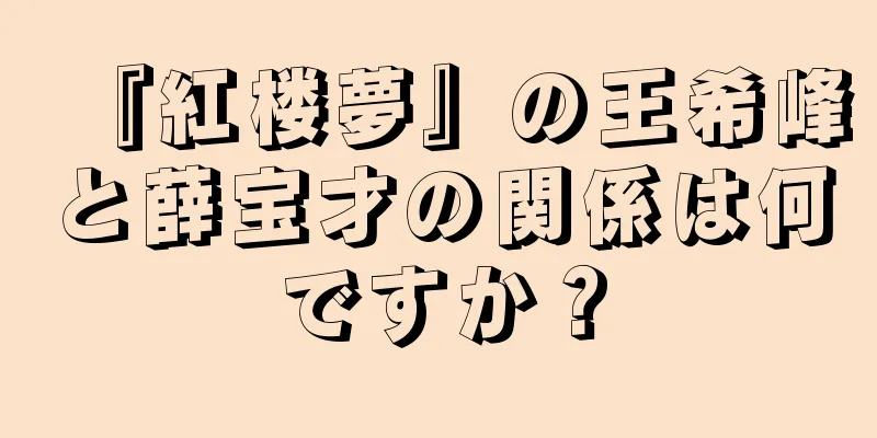『紅楼夢』の王希峰と薛宝才の関係は何ですか？