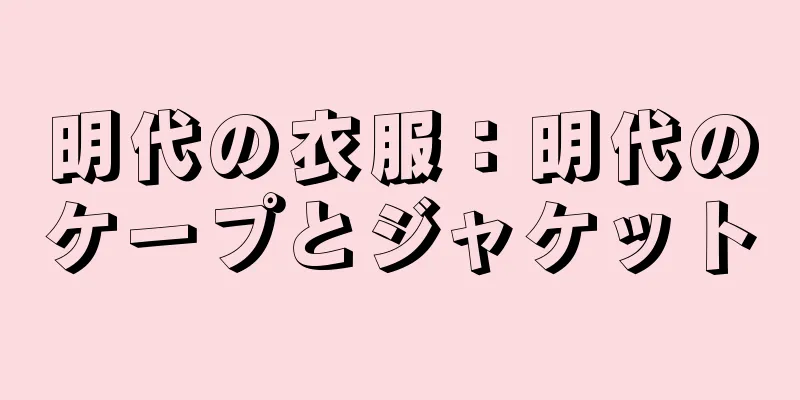 明代の衣服：明代のケープとジャケット