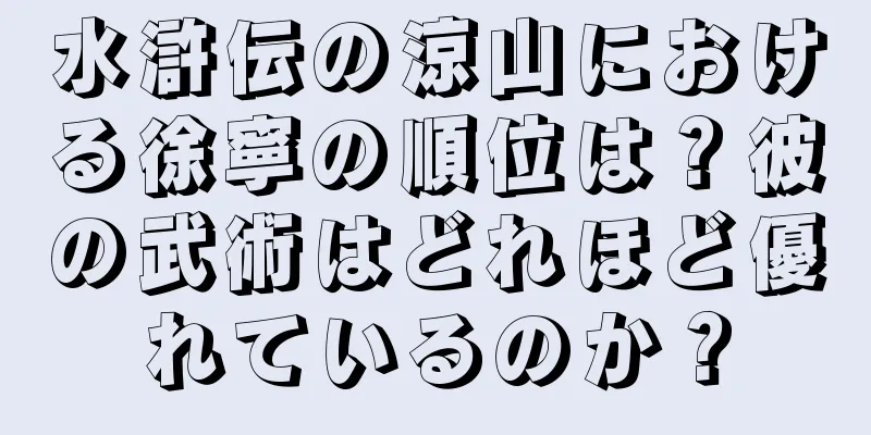 水滸伝の涼山における徐寧の順位は？彼の武術はどれほど優れているのか？