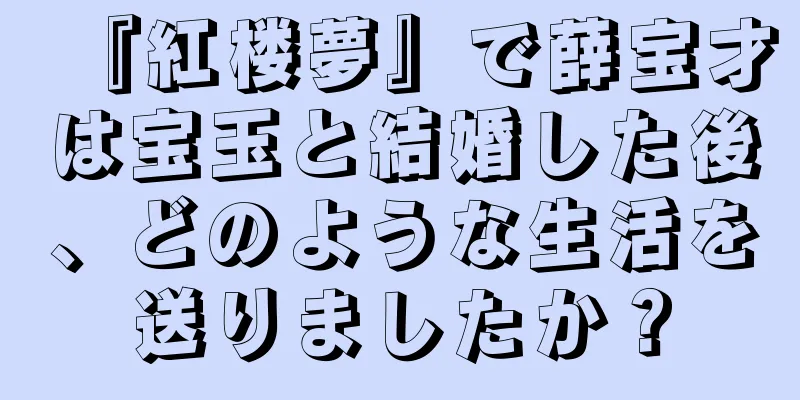 『紅楼夢』で薛宝才は宝玉と結婚した後、どのような生活を送りましたか？