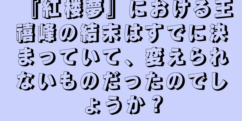 『紅楼夢』における王禧峰の結末はすでに決まっていて、変えられないものだったのでしょうか？