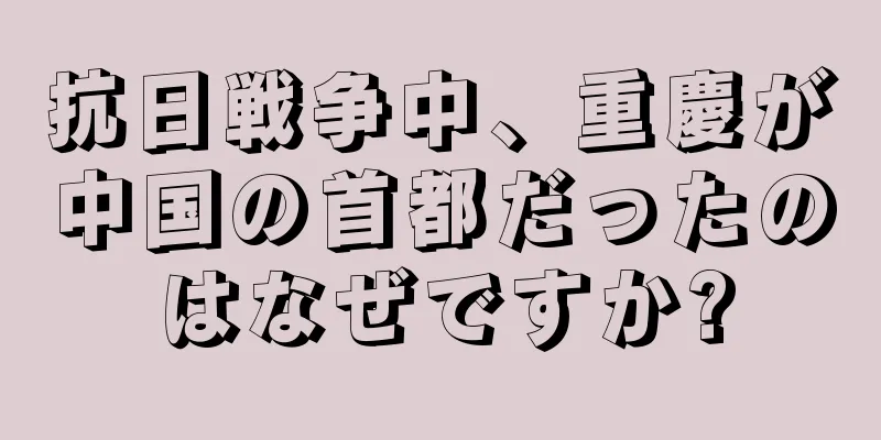 抗日戦争中、重慶が中国の首都だったのはなぜですか?
