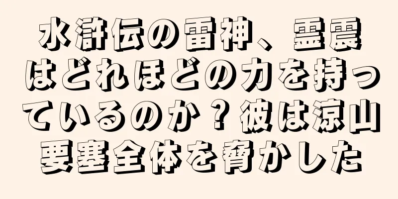 水滸伝の雷神、霊震はどれほどの力を持っているのか？彼は涼山要塞全体を脅かした
