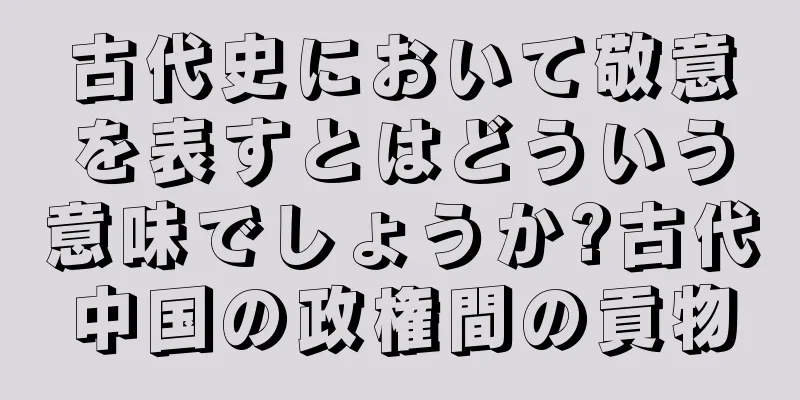 古代史において敬意を表すとはどういう意味でしょうか?古代中国の政権間の貢物