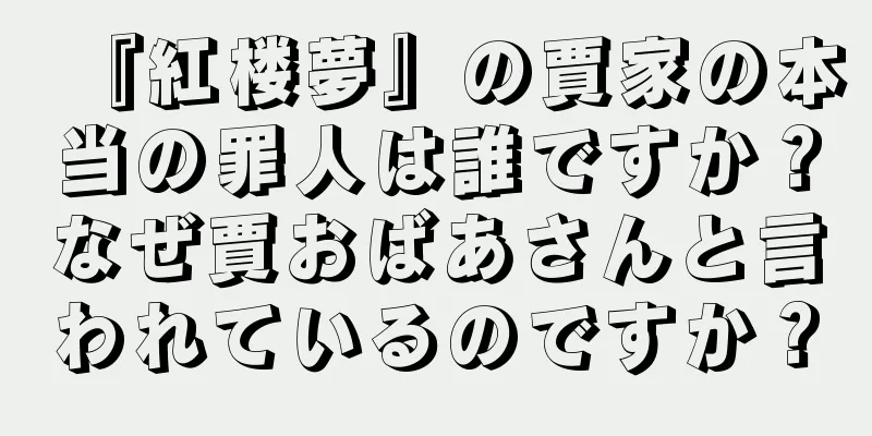 『紅楼夢』の賈家の本当の罪人は誰ですか？なぜ賈おばあさんと言われているのですか？