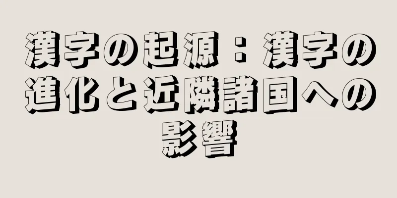 漢字の起源：漢字の進化と近隣諸国への影響