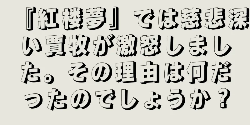 『紅楼夢』では慈悲深い賈牧が激怒しました。その理由は何だったのでしょうか？