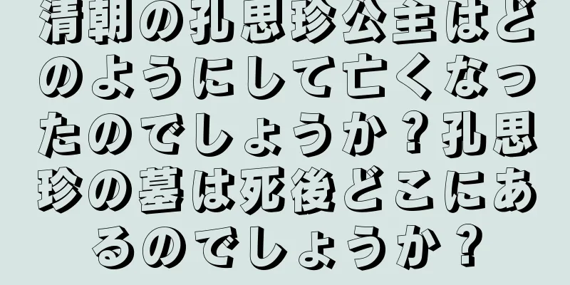 清朝の孔思珍公主はどのようにして亡くなったのでしょうか？孔思珍の墓は死後どこにあるのでしょうか？