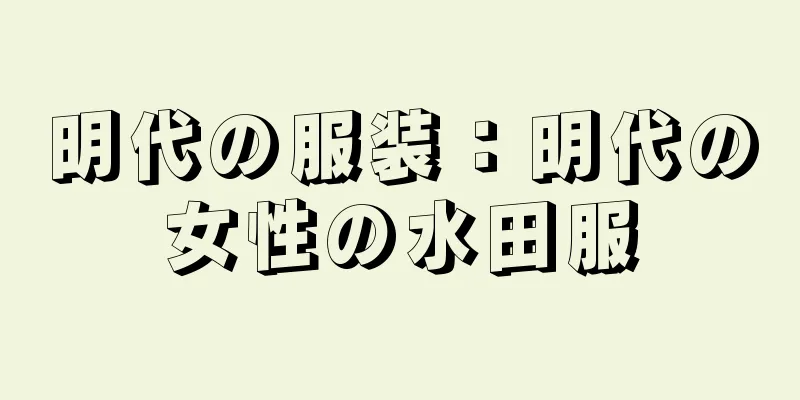 明代の服装：明代の女性の水田服