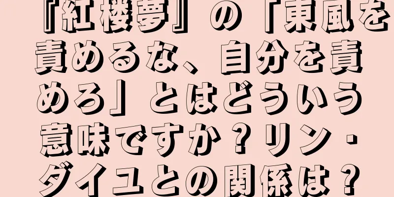 『紅楼夢』の「東風を責めるな、自分を責めろ」とはどういう意味ですか？リン・ダイユとの関係は？