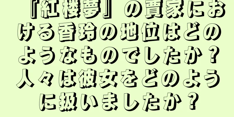 『紅楼夢』の賈家における香玲の地位はどのようなものでしたか？人々は彼女をどのように扱いましたか？
