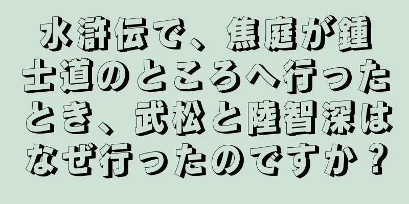 水滸伝で、焦庭が鍾士道のところへ行ったとき、武松と陸智深はなぜ行ったのですか？